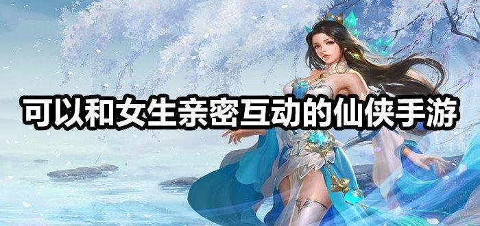 可以和女生亲密互动的仙侠手游推荐合集