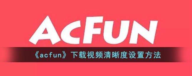 《acfun》下载视频清晰度设置方法