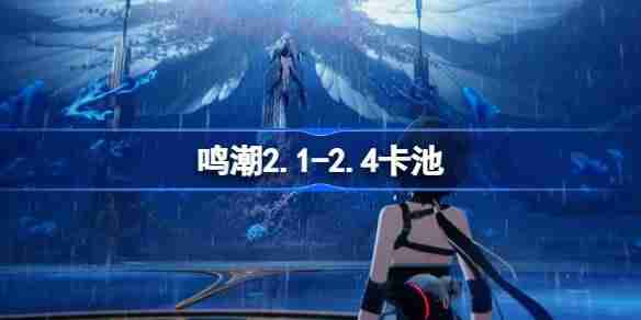鸣潮2.1-2.4卡池是谁-鸣潮2.1-2.4卡池介绍