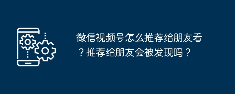 微信视频号怎么推荐给朋友看？推荐给朋友会被发现吗？