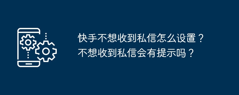 快手不想收到私信怎么设置？不想收到私信会有提示吗？