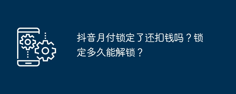 抖音月付锁定了还扣钱吗？锁定多久能解锁？