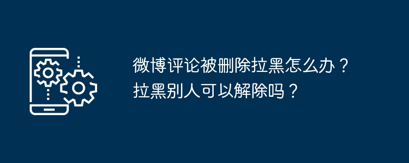 微博评论被删除拉黑怎么办？拉黑别人可以解除吗？