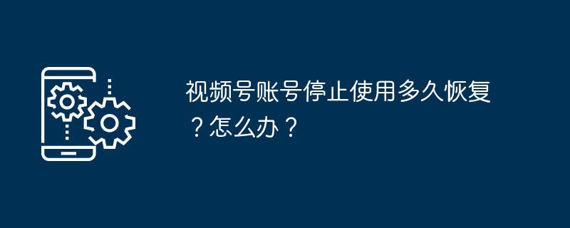 视频号账号停止使用多久恢复？怎么办？