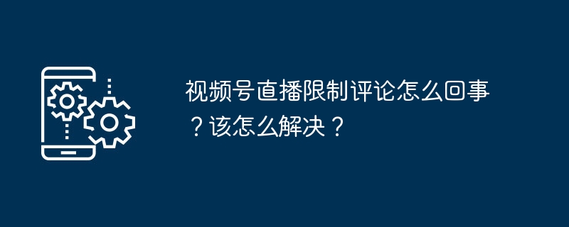 视频号直播限制评论怎么回事？该怎么解决？