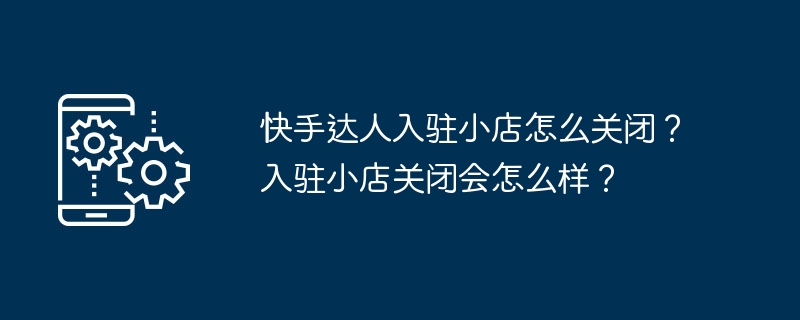 快手达人入驻小店怎么关闭？入驻小店关闭会怎么样？