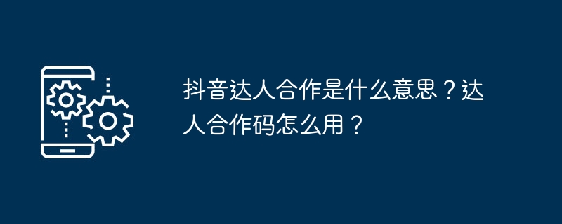 抖音达人合作是什么意思？达人合作码怎么用？