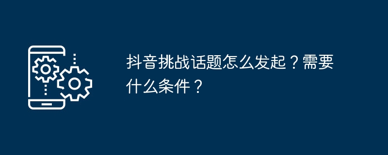 抖音挑战话题怎么发起？需要什么条件？