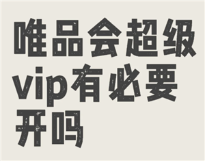 唯品会超级vip有什么好处 唯品会超级vip有必要开吗