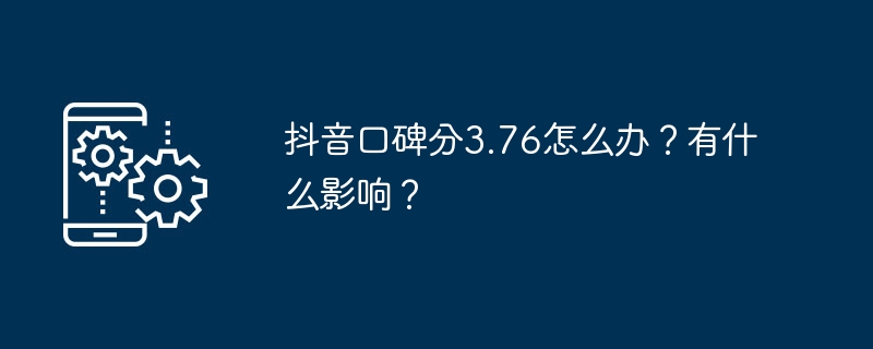 抖音口碑分3.76怎么办？有什么影响？