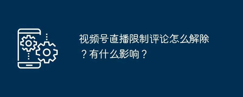 视频号直播限制评论怎么解除？有什么影响？