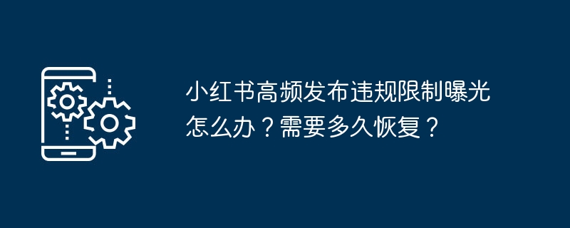 小红书高频发布违规限制曝光怎么办？需要多久恢复？