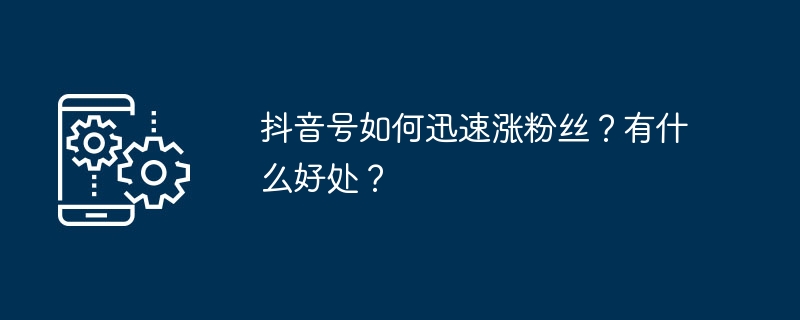 抖音号如何迅速涨粉丝？有什么好处？