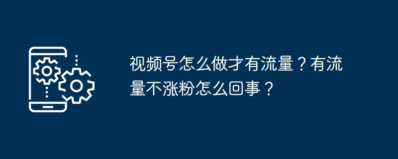 视频号怎么做才有流量？有流量不涨粉怎么回事？