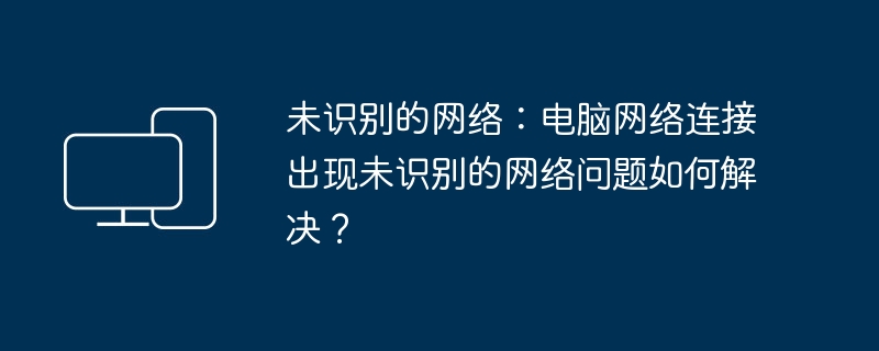 未识别的网络：电脑网络连接出现未识别的网络问题如何解决？