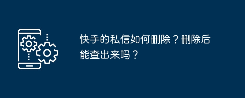 快手的私信如何删除？删除后能查出来吗？