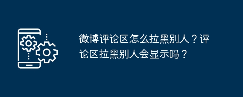 微博评论区怎么拉黑别人？评论区拉黑别人会显示吗？