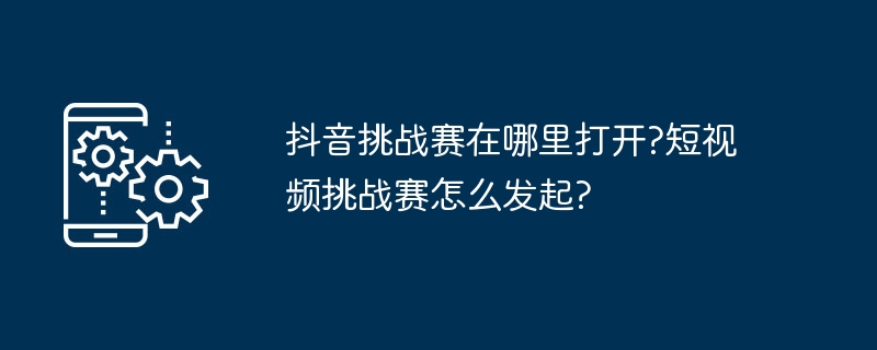 抖音挑战赛在哪里打开?短视频挑战赛怎么发起?