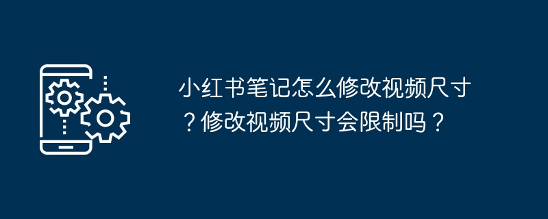 小红书笔记怎么修改视频尺寸？修改视频尺寸会限制吗？