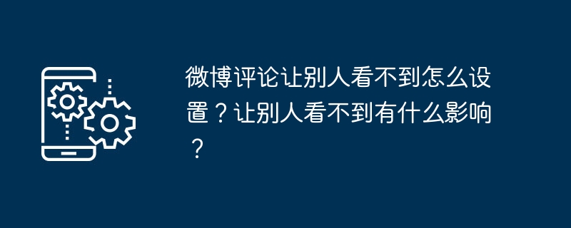 微博评论让别人看不到怎么设置？让别人看不到有什么影响？