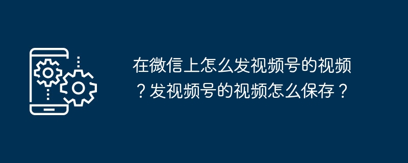 在微信上怎么发视频号的视频？发视频号的视频怎么保存？