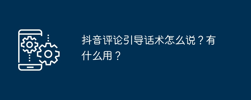 抖音评论引导话术怎么说？有什么用？