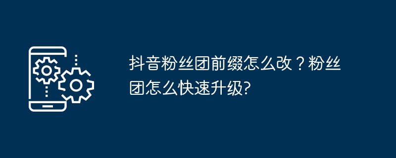 抖音粉丝团前缀怎么改？粉丝团怎么快速升级?