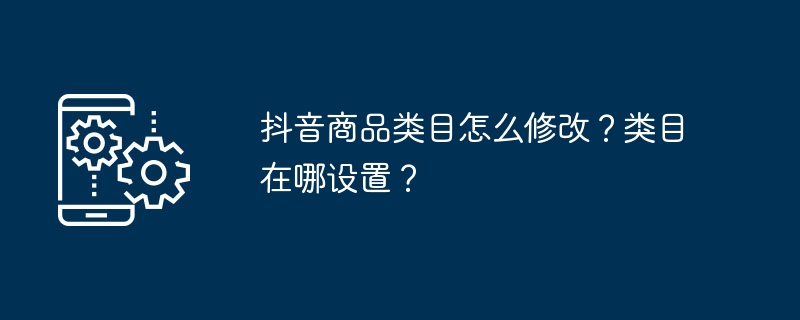 抖音商品类目怎么修改？类目在哪设置？