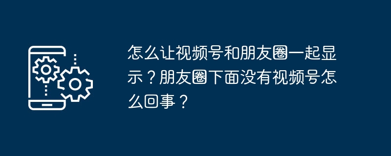 怎么让视频号和朋友圈一起显示？朋友圈下面没有视频号怎么回事？