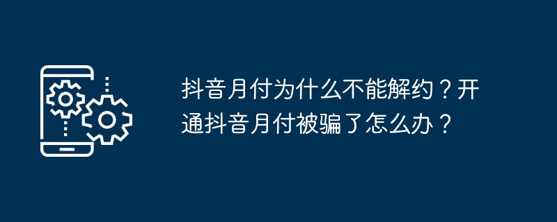 抖音月付为什么不能解约？开通抖音月付被骗了怎么办？