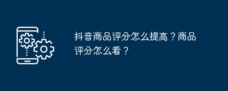 抖音商品评分怎么提高？商品评分怎么看？