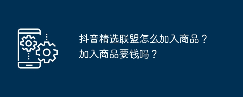 抖音精选联盟怎么加入商品？加入商品要钱吗？