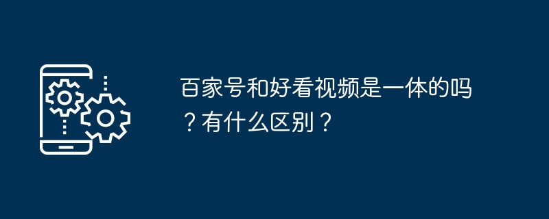 百家号和好看视频是一体的吗？有什么区别？