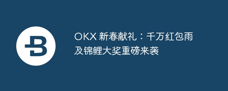 OKX 新春献礼：千万红包雨及锦鲤大奖重磅来袭