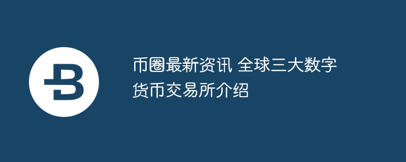 币圈最新资讯 全球三大数字货币交易所介绍