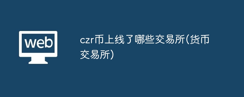 czr币上线了哪些交易所(货币交易所)