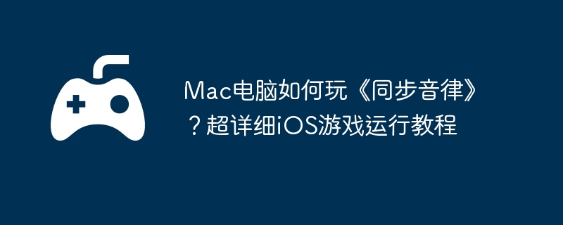 Mac电脑如何玩《同步音律》？超详细iOS游戏运行教程