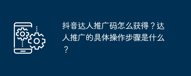 抖音达人推广码怎么获得？达人推广的具体操作步骤是什么？