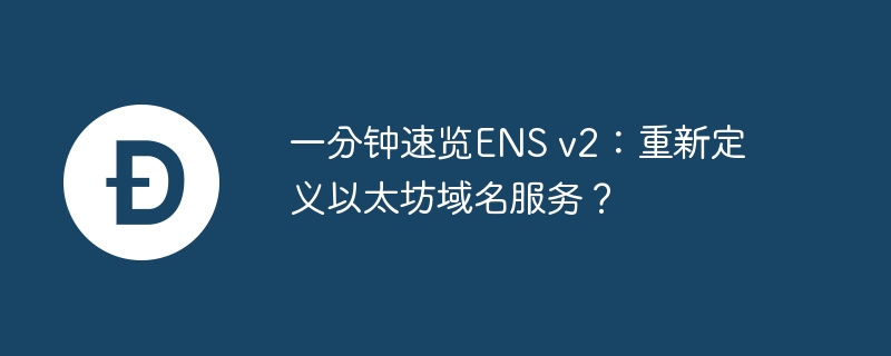 一分钟速览ens v2：重新定义以太坊域名服务？