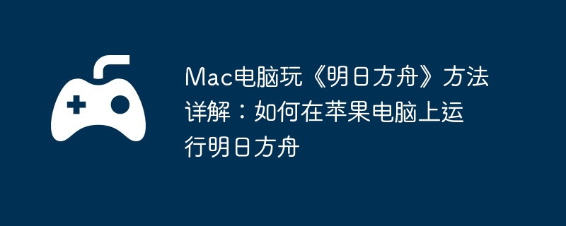 Mac电脑玩《明日方舟》方法详解：如何在苹果电脑上运行明日方舟