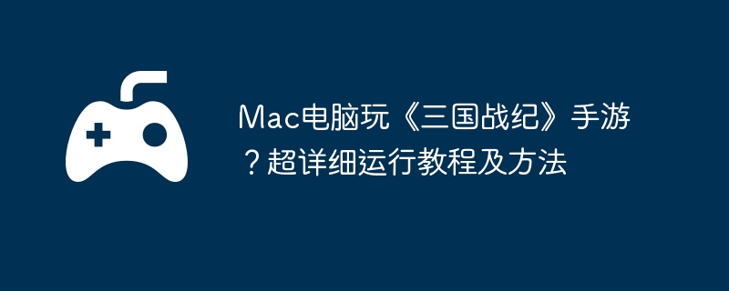 Mac电脑玩《三国战纪》手游？超详细运行教程及方法