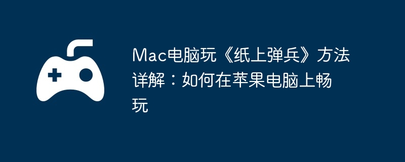 Mac电脑玩《纸上弹兵》方法详解：如何在苹果电脑上畅玩