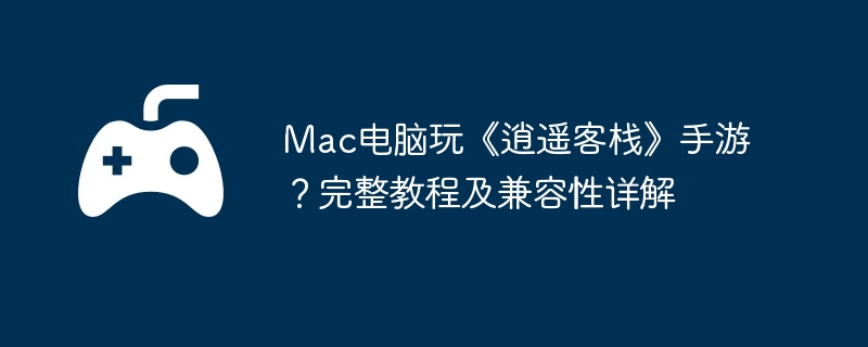 Mac电脑玩《逍遥客栈》手游？完整教程及兼容性详解