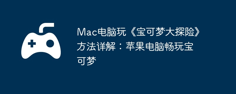 Mac电脑玩《宝可梦大探险》方法详解：苹果电脑畅玩宝可梦