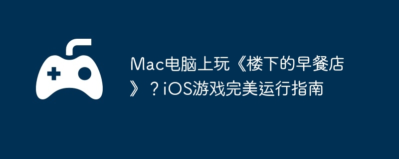 Mac电脑上玩《楼下的早餐店》？iOS游戏完美运行指南