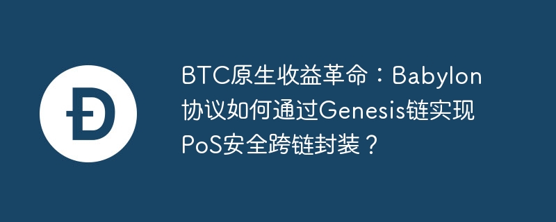 btc原生收益革命：babylon协议如何通过genesis链实现pos安全跨链封装？