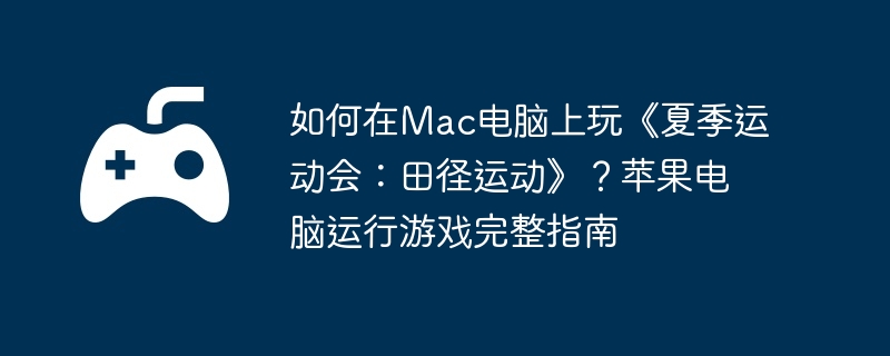 如何在Mac电脑上玩《夏季运动会：田径运动》？苹果电脑运行游戏完整指南