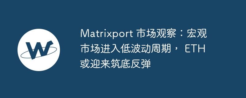 matrixport 市场观察：宏观市场进入低波动周期， eth 或迎来筑底反弹