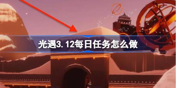 光遇3.12每日任务怎么做 光遇3月12日每日任务做法攻略