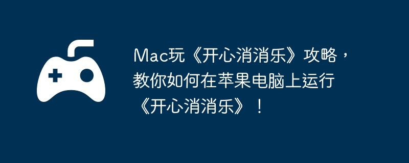 Mac玩《开心消消乐》攻略，教你如何在苹果电脑上运行《开心消消乐》！